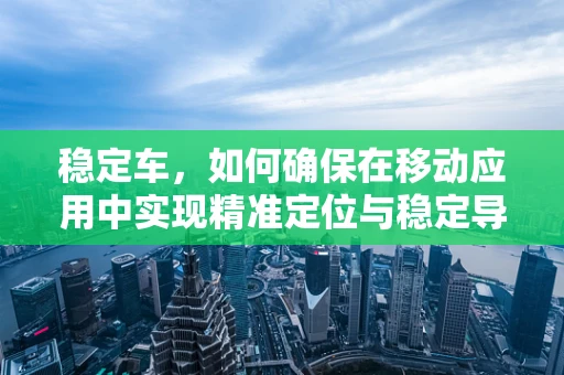 稳定车，如何确保在移动应用中实现精准定位与稳定导航？