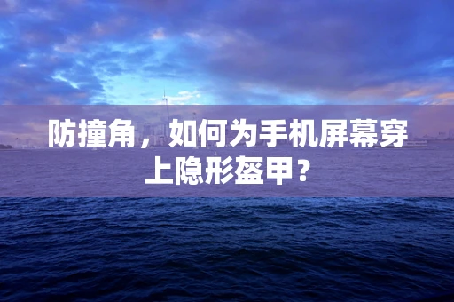 防撞角，如何为手机屏幕穿上隐形盔甲？