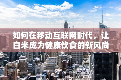 如何在移动互联网时代，让白米成为健康饮食的新风尚？