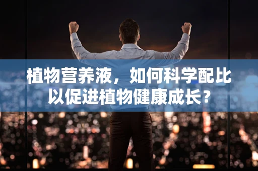 植物营养液，如何科学配比以促进植物健康成长？