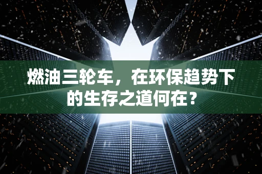 燃油三轮车，在环保趋势下的生存之道何在？