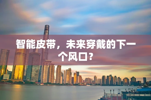 智能皮带，未来穿戴的下一个风口？