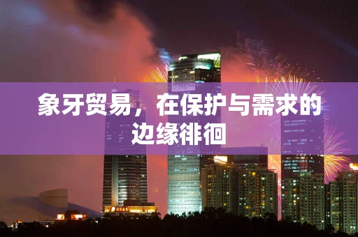 象牙贸易，在保护与需求的边缘徘徊