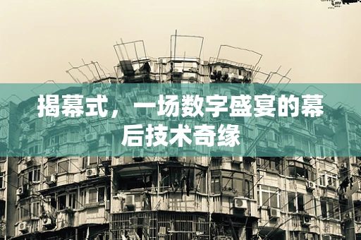 揭幕式，一场数字盛宴的幕后技术奇缘