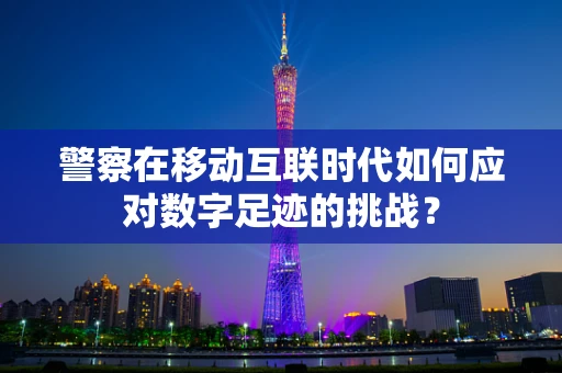 警察在移动互联时代如何应对数字足迹的挑战？