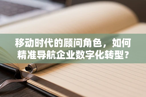 移动时代的顾问角色，如何精准导航企业数字化转型？