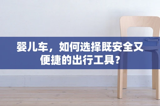 婴儿车，如何选择既安全又便捷的出行工具？
