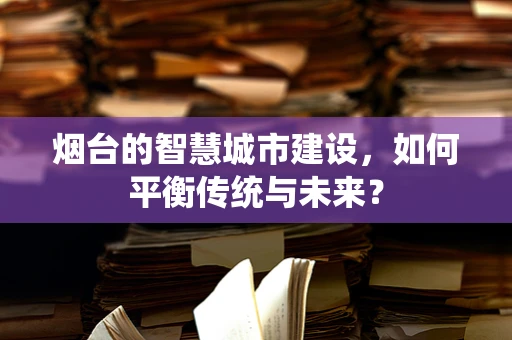 烟台的智慧城市建设，如何平衡传统与未来？