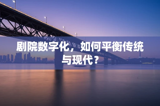剧院数字化，如何平衡传统与现代？