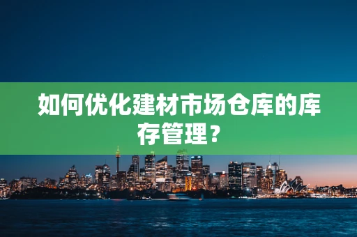 如何优化建材市场仓库的库存管理？