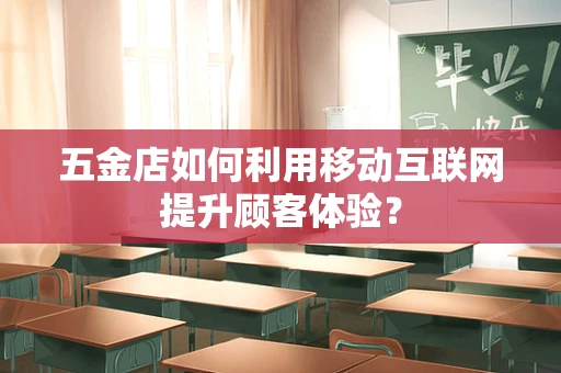 五金店如何利用移动互联网提升顾客体验？