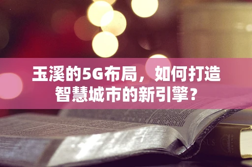 玉溪的5G布局，如何打造智慧城市的新引擎？