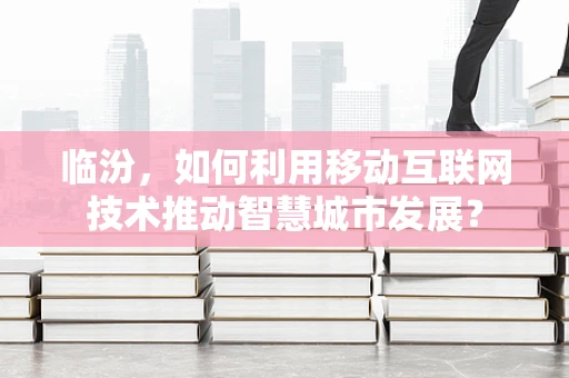 临汾，如何利用移动互联网技术推动智慧城市发展？
