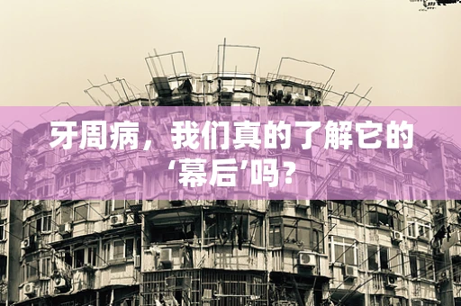牙周病，我们真的了解它的‘幕后’吗？