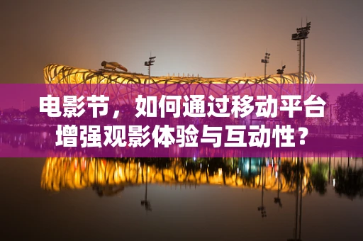 电影节，如何通过移动平台增强观影体验与互动性？