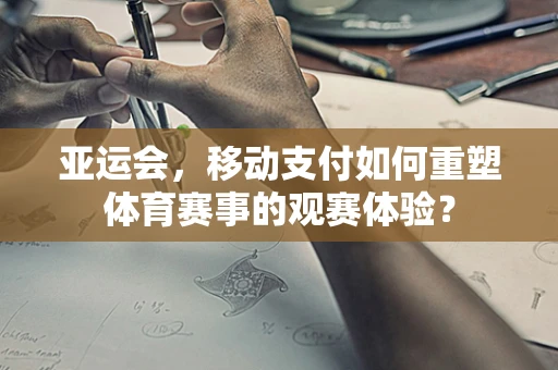 亚运会，移动支付如何重塑体育赛事的观赛体验？