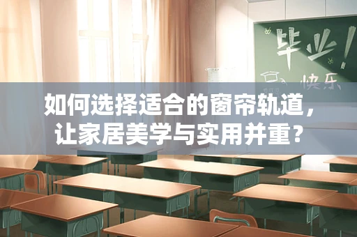 如何选择适合的窗帘轨道，让家居美学与实用并重？