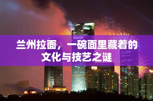 兰州拉面，一碗面里藏着的文化与技艺之谜