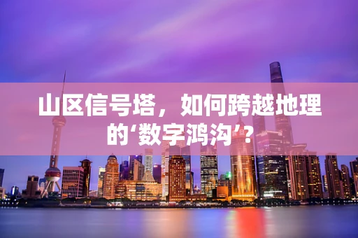 山区信号塔，如何跨越地理的‘数字鸿沟’？