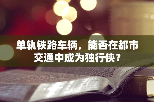 单轨铁路车辆，能否在都市交通中成为独行侠？