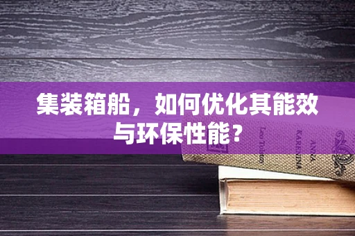 集装箱船，如何优化其能效与环保性能？