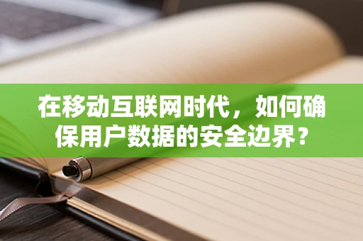 在移动互联网时代，如何确保用户数据的安全边界？