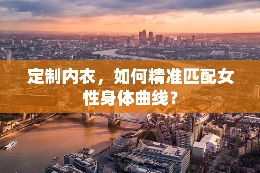 定制内衣，如何精准匹配女性身体曲线？