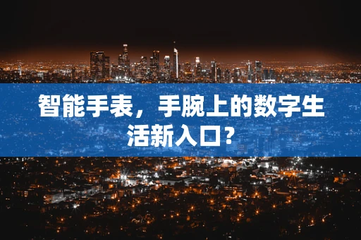 智能手表，手腕上的数字生活新入口？