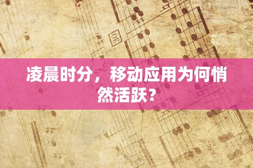 凌晨时分，移动应用为何悄然活跃？