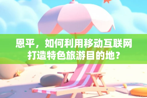 恩平，如何利用移动互联网打造特色旅游目的地？