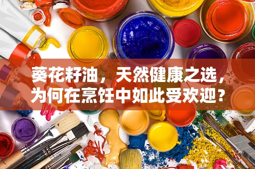 葵花籽油，天然健康之选，为何在烹饪中如此受欢迎？