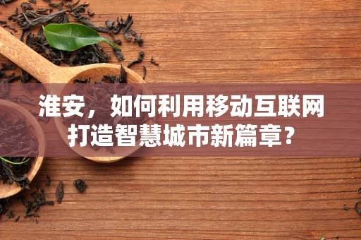 淮安，如何利用移动互联网打造智慧城市新篇章？