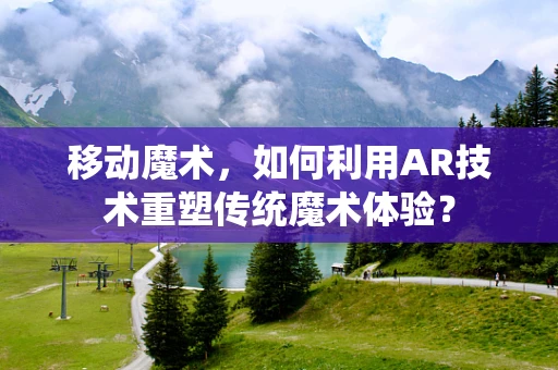 移动魔术，如何利用AR技术重塑传统魔术体验？