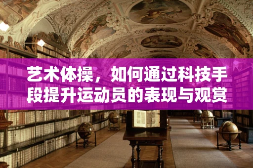 艺术体操，如何通过科技手段提升运动员的表现与观赏性？