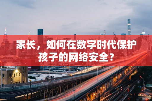 家长，如何在数字时代保护孩子的网络安全？