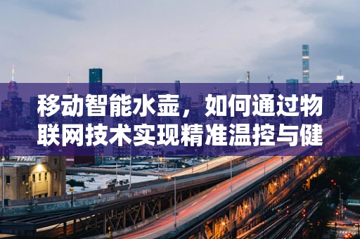 移动智能水壶，如何通过物联网技术实现精准温控与健康饮水？