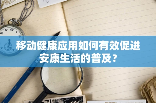移动健康应用如何有效促进安康生活的普及？