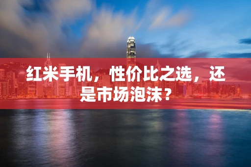 红米手机，性价比之选，还是市场泡沫？