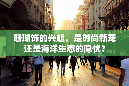 珊瑚饰的兴起，是时尚新宠还是海洋生态的隐忧？