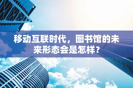 移动互联时代，图书馆的未来形态会是怎样？