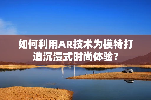 如何利用AR技术为模特打造沉浸式时尚体验？