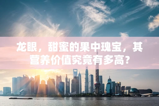 龙眼，甜蜜的果中瑰宝，其营养价值究竟有多高？