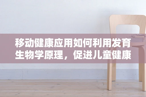 移动健康应用如何利用发育生物学原理，促进儿童健康成长？