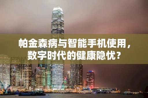 帕金森病与智能手机使用，数字时代的健康隐忧？