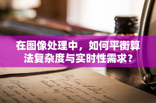 在图像处理中，如何平衡算法复杂度与实时性需求？