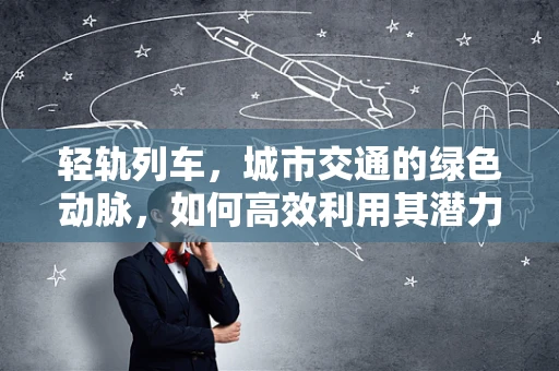 轻轨列车，城市交通的绿色动脉，如何高效利用其潜力？