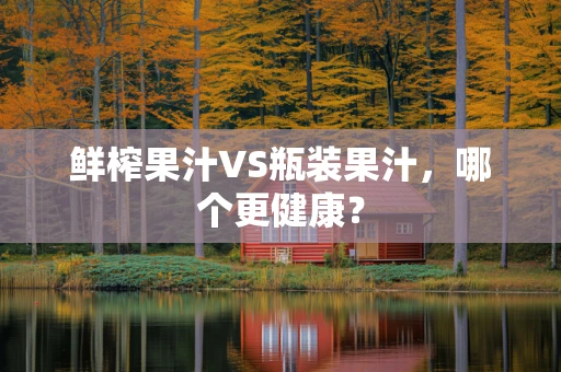 鲜榨果汁VS瓶装果汁，哪个更健康？