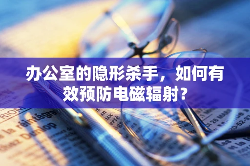 办公室的隐形杀手，如何有效预防电磁辐射？