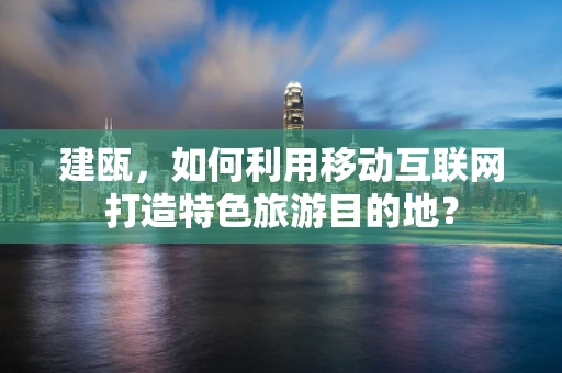 建瓯，如何利用移动互联网打造特色旅游目的地？