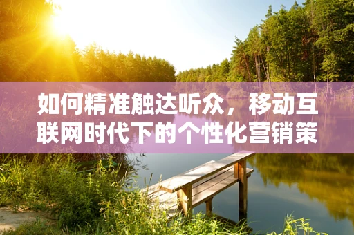 如何精准触达听众，移动互联网时代下的个性化营销策略？